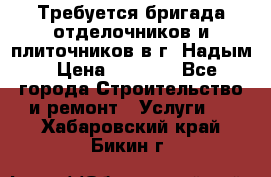 Требуется бригада отделочников и плиточников в г. Надым › Цена ­ 1 000 - Все города Строительство и ремонт » Услуги   . Хабаровский край,Бикин г.